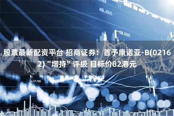 股票最新配资平台 招商证券：首予康诺亚-B(02162)“增持”评级 目标价82港元