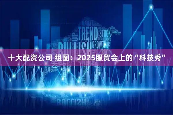 十大配资公司 组图：2025服贸会上的“科技秀”