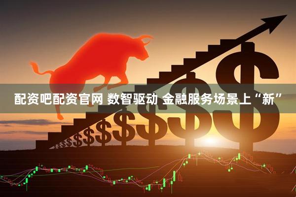 配资吧配资官网 数智驱动 金融服务场景上“新”
