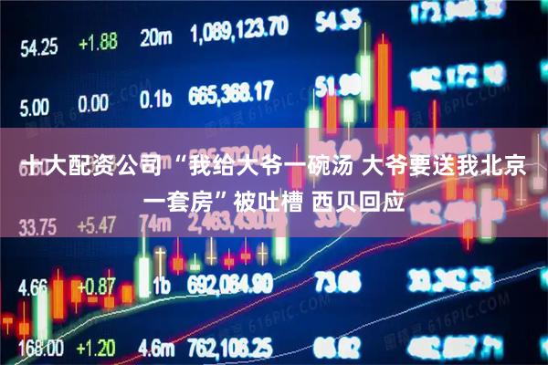 十大配资公司 “我给大爷一碗汤 大爷要送我北京一套房”被吐槽 西贝回应