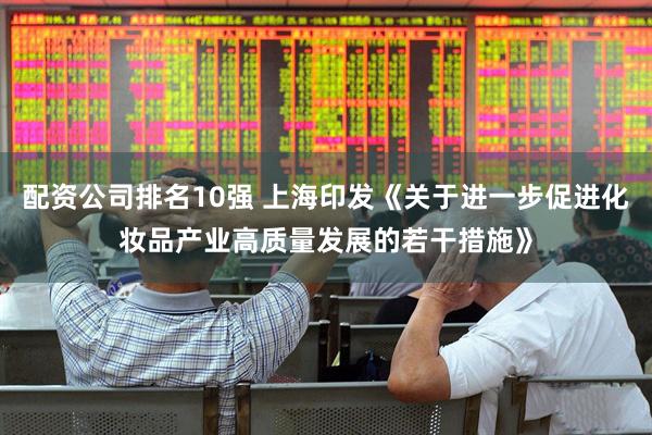 配资公司排名10强 上海印发《关于进一步促进化妆品产业高质量发展的若干措施》