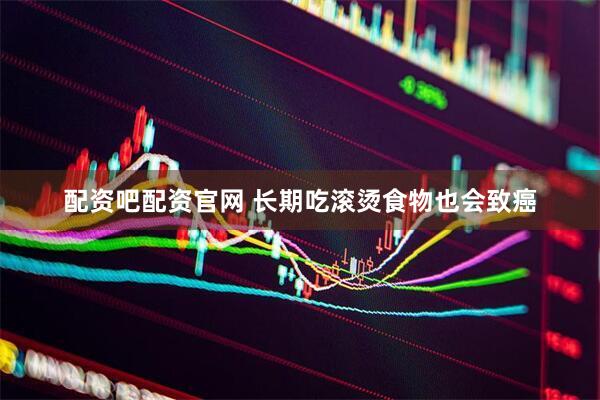 配资吧配资官网 长期吃滚烫食物也会致癌