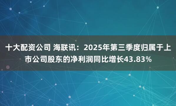 十大配资公司 海联讯：2025年第三季度归属于上市公司股东的净利润同比增长43.83%