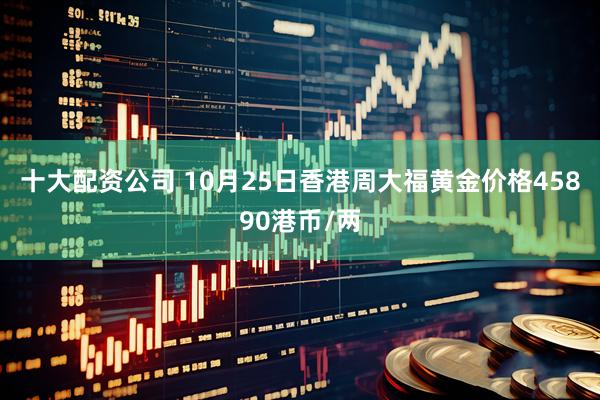 十大配资公司 10月25日香港周大福黄金价格45890港币/两