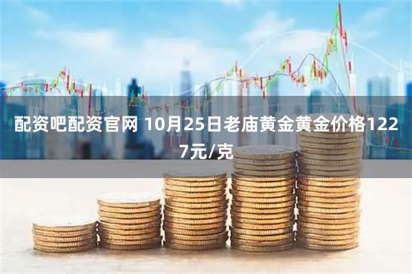 配资吧配资官网 10月25日老庙黄金黄金价格1227元/克