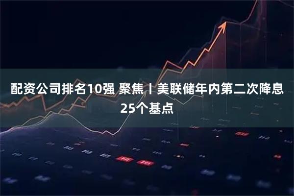 配资公司排名10强 聚焦丨美联储年内第二次降息25个基点