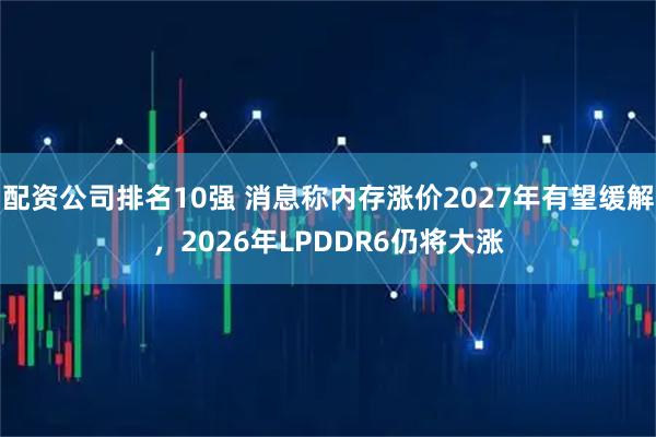 配资公司排名10强 消息称内存涨价2027年有望缓解，2026年LPDDR6仍将大涨