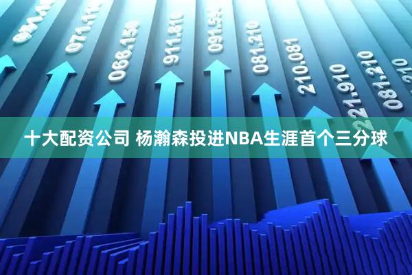 十大配资公司 杨瀚森投进NBA生涯首个三分球