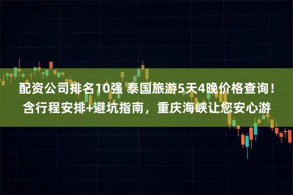 配资公司排名10强 泰国旅游5天4晚价格查询！含行程安排+避坑指南，重庆海峡让您安心游