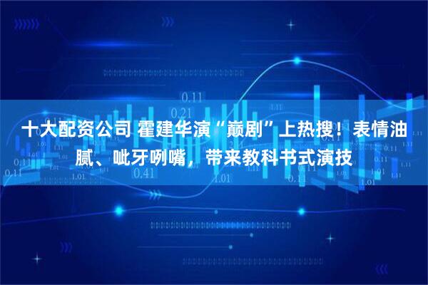 十大配资公司 霍建华演“巅剧”上热搜！表情油腻、呲牙咧嘴，带来教科书式演技