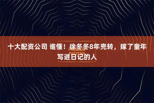 十大配资公司 谁懂！徐冬冬8年兜转，嫁了童年写进日记的人
