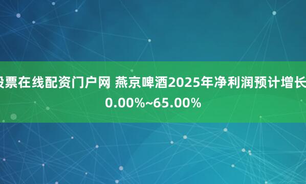 股票在线配资门户网 燕京啤酒2025年净利润预计增长50.00%~65.00%