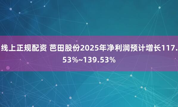 线上正规配资 芭田股份2025年净利润预计增长117.53%~139.53%