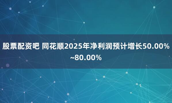 股票配资吧 同花顺2025年净利润预计增长50.00%~80.00%