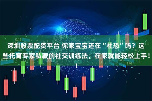 深圳股票配资平台 你家宝宝还在“社恐”吗？这些托育专家私藏的社交训练法，在家就能轻松上手！